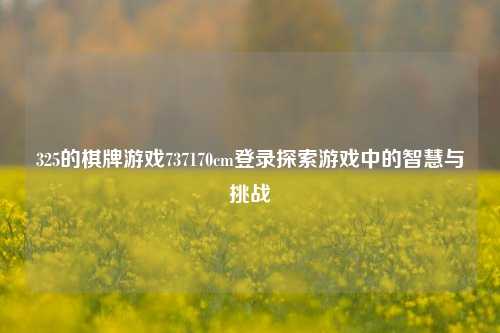 325的棋牌游戏737170cm登录探索游戏中的智慧与挑战