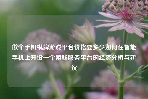 做个手机棋牌游戏平台价格要多少如何在智能手机上开设一个游戏服务平台的经济分析与建议