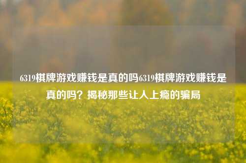 6319棋牌游戏赚钱是真的吗6319棋牌游戏赚钱是真的吗？揭秘那些让人上瘾的骗局