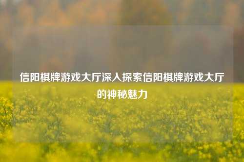 信阳棋牌游戏大厅深入探索信阳棋牌游戏大厅的神秘魅力