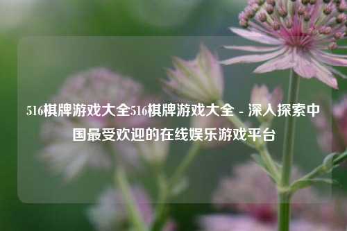 516棋牌游戏大全516棋牌游戏大全 - 深入探索中国最受欢迎的在线娱乐游戏平台