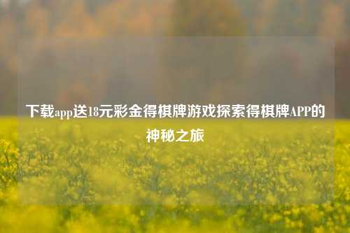 下载app送18元彩金得棋牌游戏探索得棋牌APP的神秘之旅