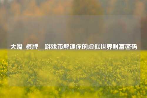 大嘴_棋牌__游戏币解锁你的虚拟世界财富密码