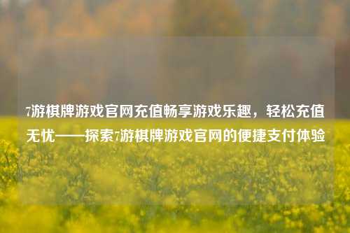 7游棋牌游戏官网充值畅享游戏乐趣，轻松充值无忧——探索7游棋牌游戏官网的便捷支付体验