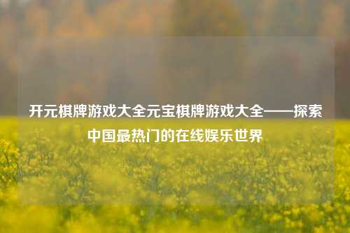 开元棋牌游戏大全元宝棋牌游戏大全——探索中国最热门的在线娱乐世界