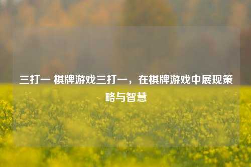 三打一 棋牌游戏三打一，在棋牌游戏中展现策略与智慧