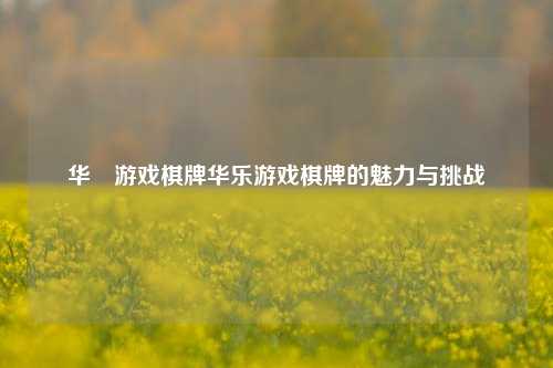 华楽游戏棋牌华乐游戏棋牌的魅力与挑战