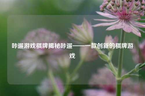 咔遛游戏棋牌揭秘咔遛——一款创新的棋牌游戏