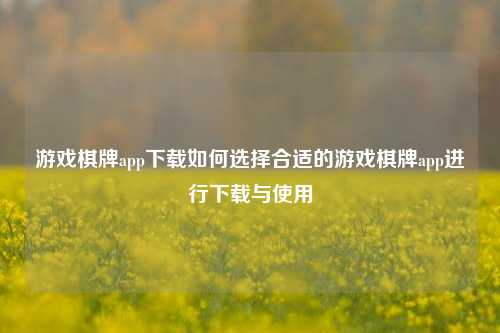 游戏棋牌app下载如何选择合适的游戏棋牌app进行下载与使用