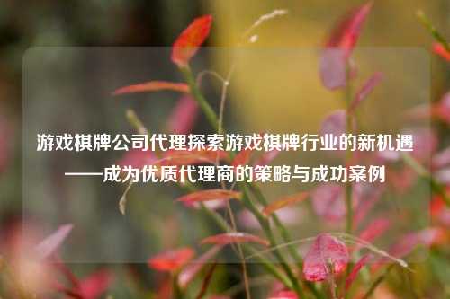 游戏棋牌公司代理探索游戏棋牌行业的新机遇——成为优质代理商的策略与成功案例