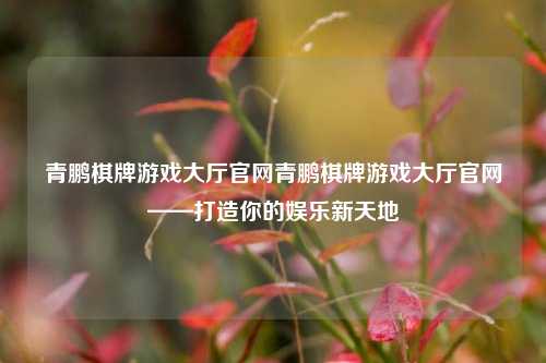 青鹏棋牌游戏大厅官网青鹏棋牌游戏大厅官网——打造你的娱乐新天地