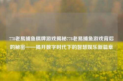 778老易捕鱼棋牌游戏揭秘778老易捕鱼游戏背后的秘密——揭开数字时代下的智慧娱乐新篇章