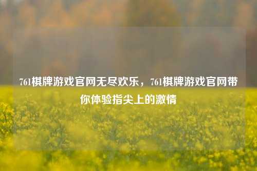 761棋牌游戏官网无尽欢乐，761棋牌游戏官网带你体验指尖上的激情