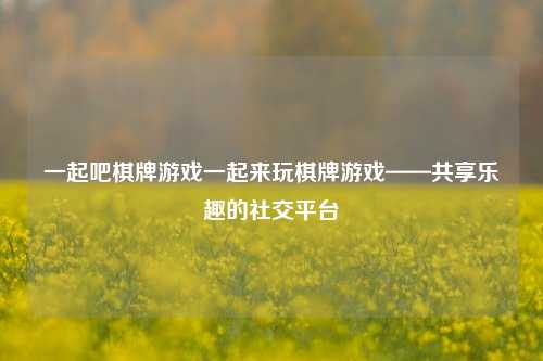 一起吧棋牌游戏一起来玩棋牌游戏——共享乐趣的社交平台