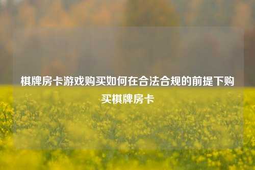 棋牌房卡游戏购买如何在合法合规的前提下购买棋牌房卡