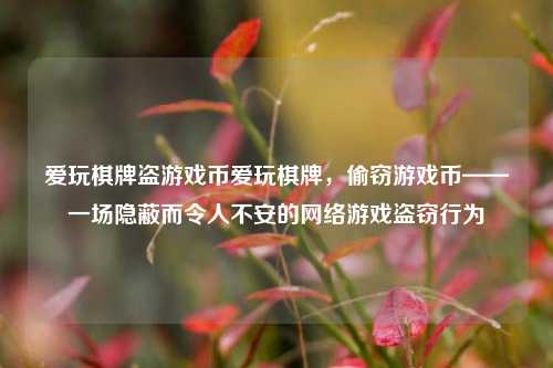 爱玩棋牌盗游戏币爱玩棋牌，偷窃游戏币——一场隐蔽而令人不安的网络游戏盗窃行为