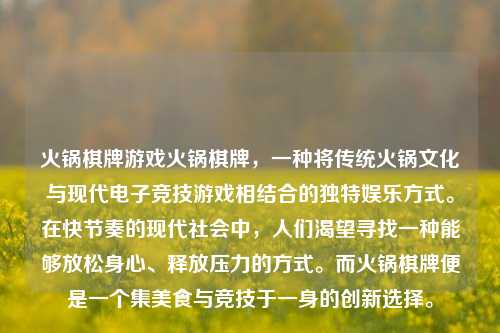 火锅棋牌游戏火锅棋牌，一种将传统火锅文化与现代电子竞技游戏相结合的独特娱乐方式。在快节奏的现代社会中，人们渴望寻找一种能够放松身心、释放压力的方式。而火锅棋牌便是一个集美食与竞技于一身的创新选择。