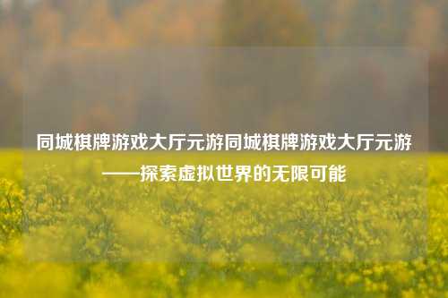 同城棋牌游戏大厅元游同城棋牌游戏大厅元游——探索虚拟世界的无限可能