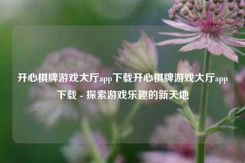开心棋牌游戏大厅app下载开心棋牌游戏大厅app下载 - 探索游戏乐趣的新天地