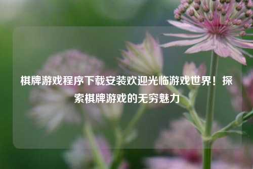 棋牌游戏程序下载安装欢迎光临游戏世界！探索棋牌游戏的无穷魅力