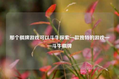 那个棋牌游戏可以斗牛探索一款独特的游戏——斗牛棋牌
