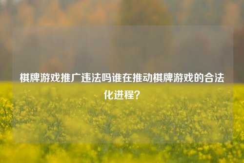 棋牌游戏推广违法吗谁在推动棋牌游戏的合法化进程？
