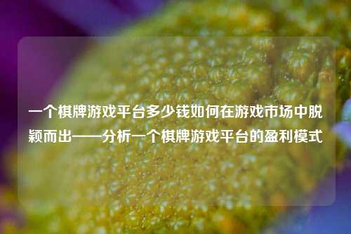 一个棋牌游戏平台多少钱如何在游戏市场中脱颖而出——分析一个棋牌游戏平台的盈利模式