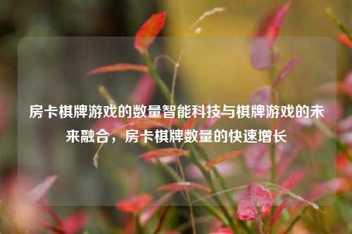 房卡棋牌游戏的数量智能科技与棋牌游戏的未来融合，房卡棋牌数量的快速增长
