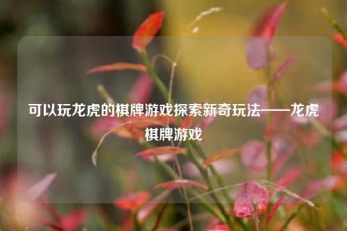 可以玩龙虎的棋牌游戏探索新奇玩法——龙虎棋牌游戏
