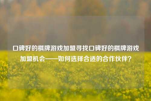 口碑好的棋牌游戏加盟寻找口碑好的棋牌游戏加盟机会——如何选择合适的合作伙伴？