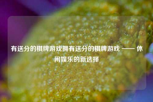 有送分的棋牌游戏拥有送分的棋牌游戏 —— 休闲娱乐的新选择