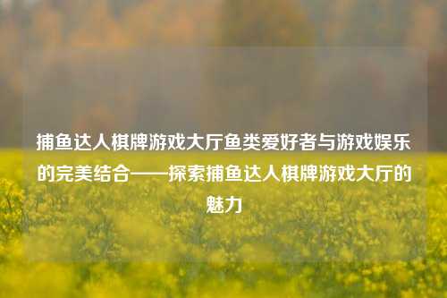 捕鱼达人棋牌游戏大厅鱼类爱好者与游戏娱乐的完美结合——探索捕鱼达人棋牌游戏大厅的魅力