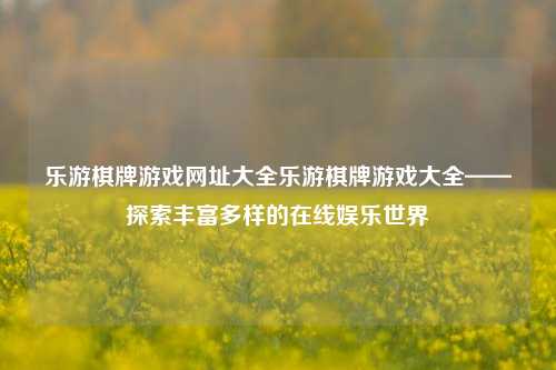 乐游棋牌游戏网址大全乐游棋牌游戏大全——探索丰富多样的在线娱乐世界