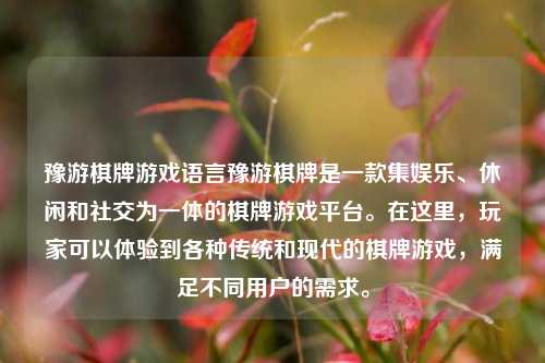 豫游棋牌游戏语言豫游棋牌是一款集娱乐、休闲和社交为一体的棋牌游戏平台。在这里，玩家可以体验到各种传统和现代的棋牌游戏，满足不同用户的需求。